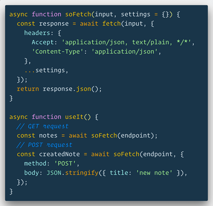 🔥 If the Fetch API seems a little cumbersome and you don’t want to reach for Axios, you can always make a handy little function that applies your defaults (assumes JSON) and can be overwritten if needed
